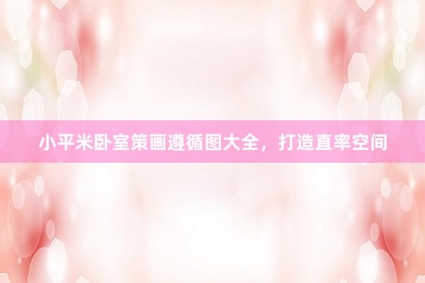 小平米卧室策画遵循图大全，打造直率空间