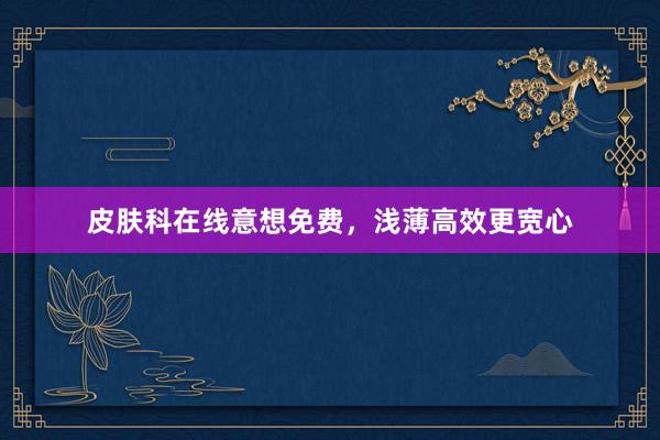 皮肤科在线意想免费，浅薄高效更宽心