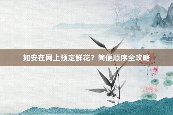 如安在网上预定鲜花？简便顺序全攻略