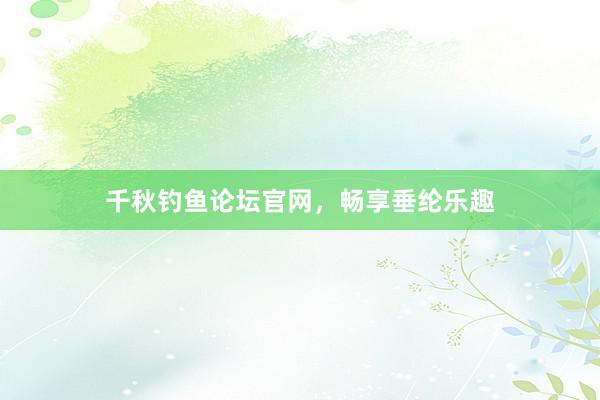 千秋钓鱼论坛官网，畅享垂纶乐趣