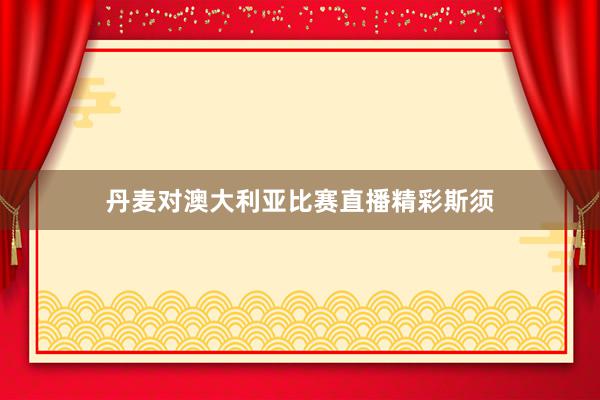 丹麦对澳大利亚比赛直播精彩斯须