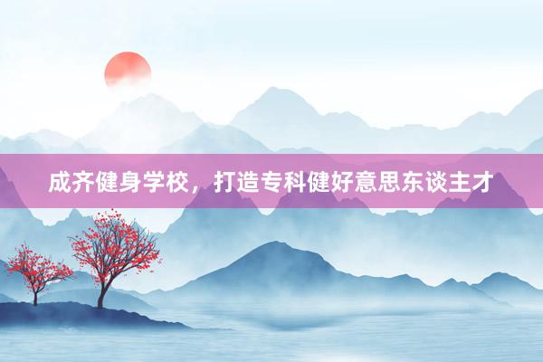 成齐健身学校，打造专科健好意思东谈主才