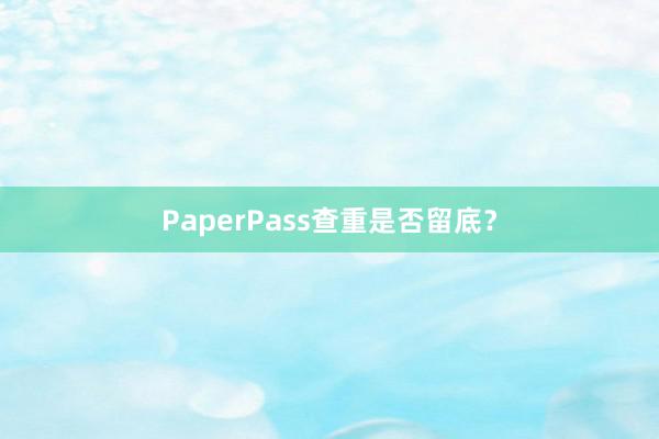 PaperPass查重是否留底？