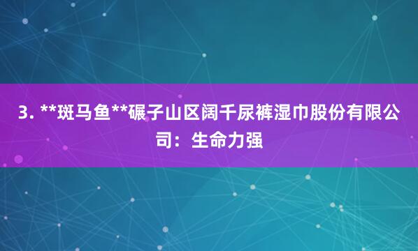 3. **斑马鱼**碾子山区阔千尿裤湿巾股份有限公司：生命力强