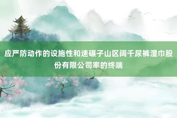 应严防动作的设施性和速碾子山区阔千尿裤湿巾股份有限公司率的终端